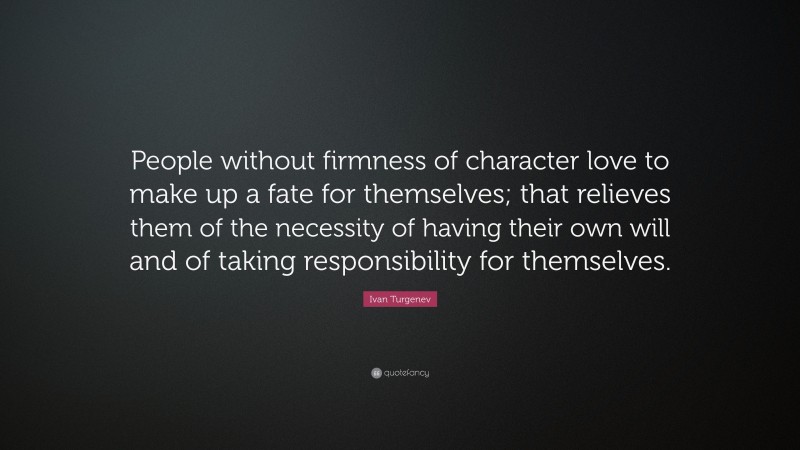 Ivan Turgenev Quote: “People without firmness of character love to make up a fate for themselves; that relieves them of the necessity of having their own will and of taking responsibility for themselves.”