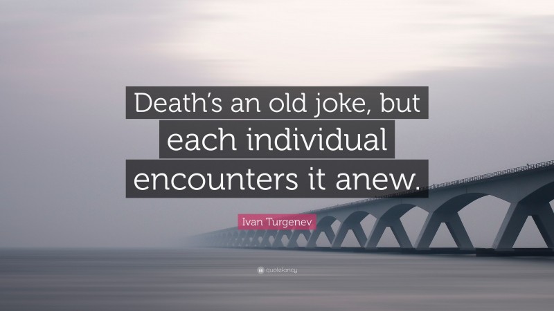 Ivan Turgenev Quote: “Death’s an old joke, but each individual encounters it anew.”