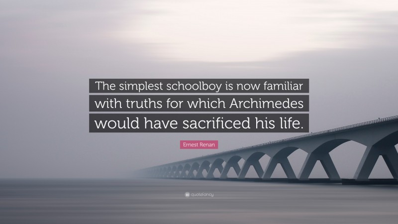 Ernest Renan Quote: “The simplest schoolboy is now familiar with truths for which Archimedes would have sacrificed his life.”