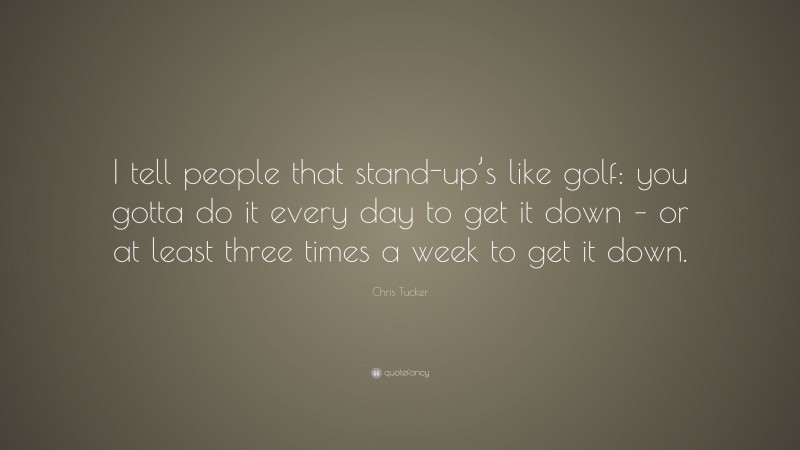 Chris Tucker Quote: “I tell people that stand-up’s like golf: you gotta do it every day to get it down – or at least three times a week to get it down.”