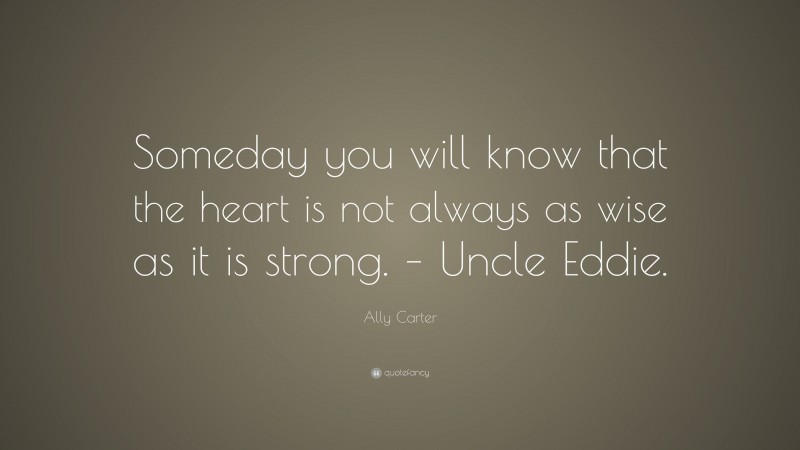 Ally Carter Quote: “Someday you will know that the heart is not always as wise as it is strong. – Uncle Eddie.”