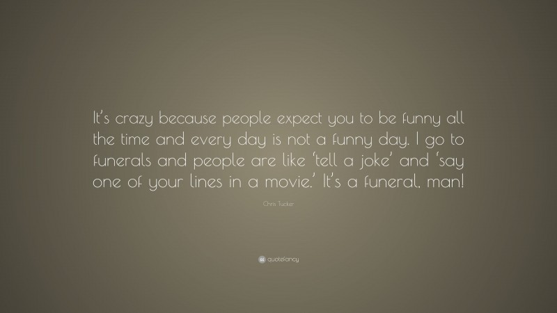 Chris Tucker Quote: “It’s crazy because people expect you to be funny all the time and every day is not a funny day. I go to funerals and people are like ‘tell a joke’ and ‘say one of your lines in a movie.’ It’s a funeral, man!”