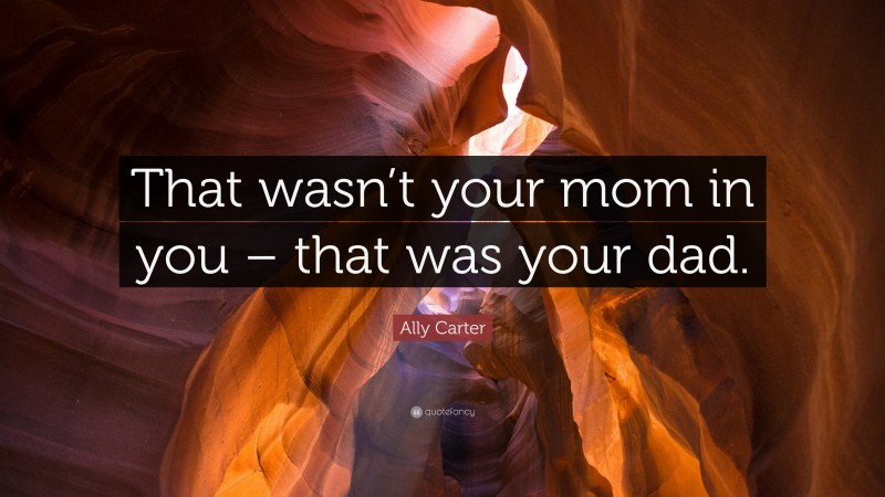 Ally Carter Quote: “That wasn’t your mom in you – that was your dad.”