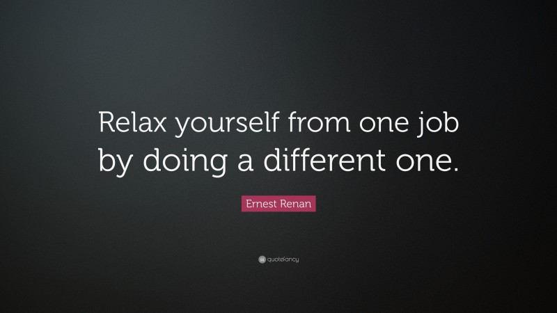 Ernest Renan Quote: “Relax yourself from one job by doing a different one.”