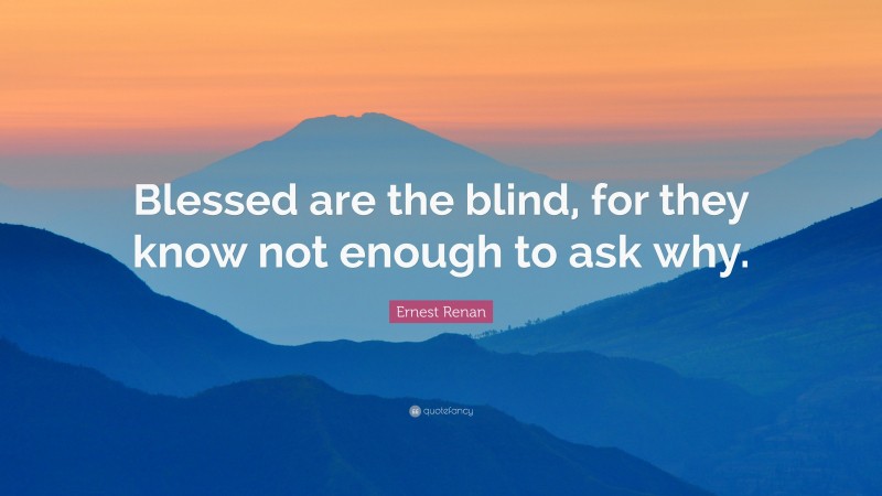 Ernest Renan Quote: “Blessed are the blind, for they know not enough to ask why.”