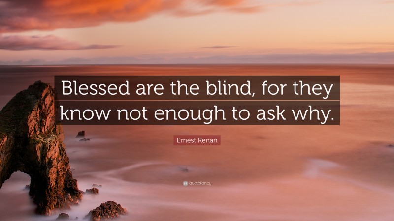 Ernest Renan Quote: “Blessed are the blind, for they know not enough to ask why.”