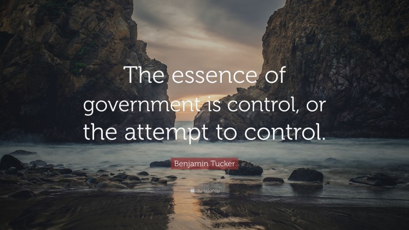 Benjamin Tucker Quote: “The essence of government is control, or the attempt to control.”