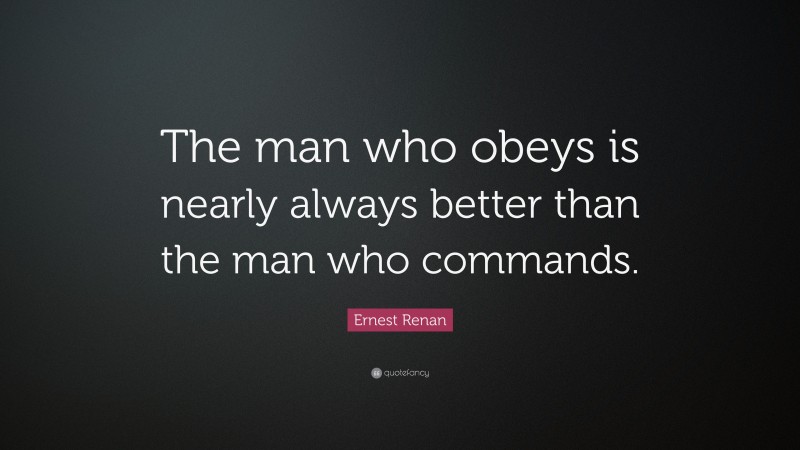 Ernest Renan Quote: “The man who obeys is nearly always better than the man who commands.”