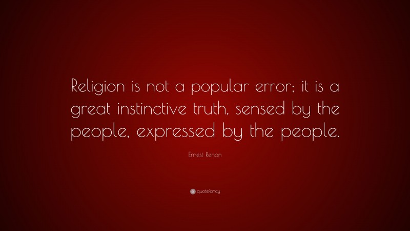 Ernest Renan Quote: “Religion is not a popular error; it is a great instinctive truth, sensed by the people, expressed by the people.”
