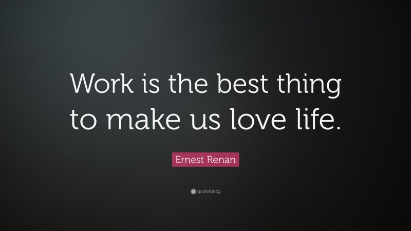 Ernest Renan Quote: “Work is the best thing to make us love life.”
