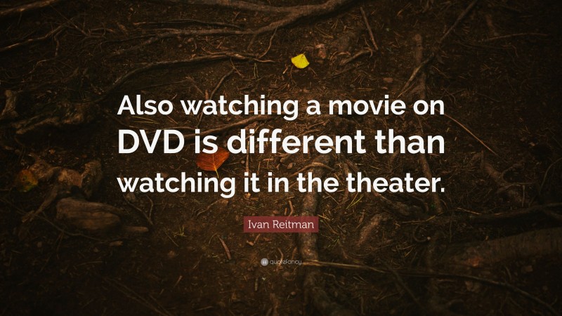 Ivan Reitman Quote: “Also watching a movie on DVD is different than watching it in the theater.”