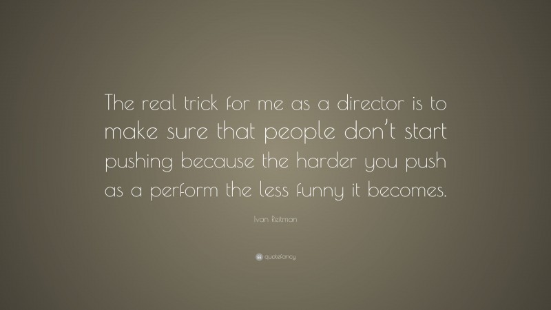 Ivan Reitman Quote: “The real trick for me as a director is to make sure that people don’t start pushing because the harder you push as a perform the less funny it becomes.”