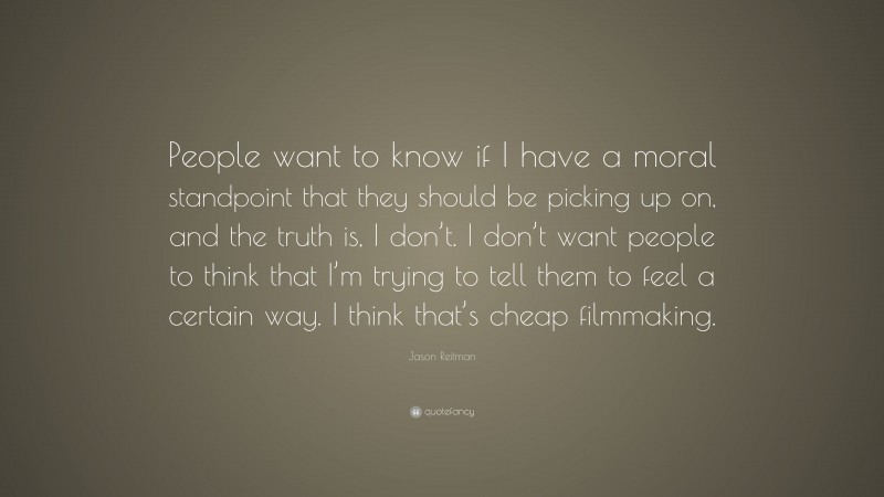Jason Reitman Quote: “People want to know if I have a moral standpoint that they should be picking up on, and the truth is, I don’t. I don’t want people to think that I’m trying to tell them to feel a certain way. I think that’s cheap filmmaking.”