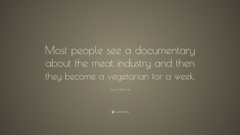 Jason Reitman Quote: “Most people see a documentary about the meat industry and then they become a vegetarian for a week.”