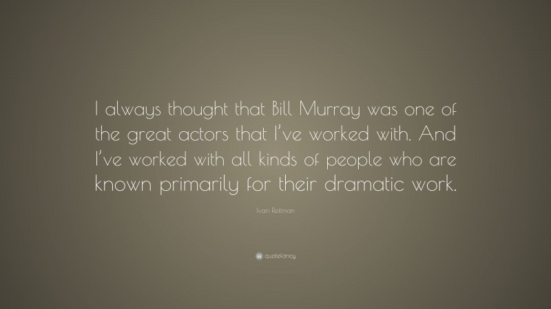 Ivan Reitman Quote: “I always thought that Bill Murray was one of the great actors that I’ve worked with. And I’ve worked with all kinds of people who are known primarily for their dramatic work.”
