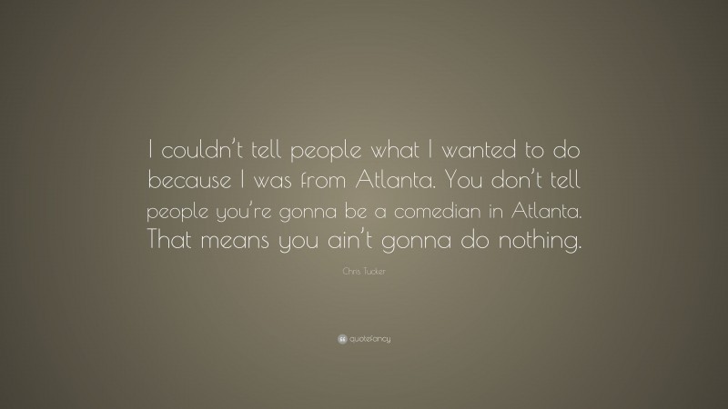 Chris Tucker Quote: “I couldn’t tell people what I wanted to do because I was from Atlanta. You don’t tell people you’re gonna be a comedian in Atlanta. That means you ain’t gonna do nothing.”