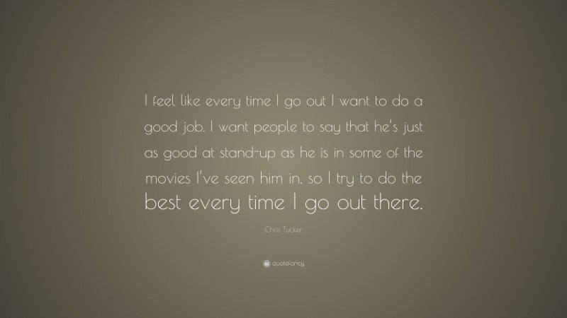 Chris Tucker Quote: “I feel like every time I go out I want to do a good job. I want people to say that he’s just as good at stand-up as he is in some of the movies I’ve seen him in, so I try to do the best every time I go out there.”