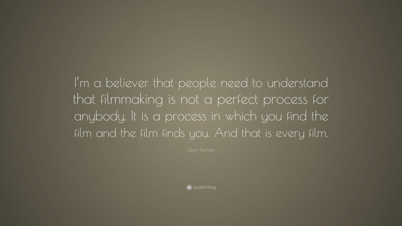 Jason Reitman Quote: “I’m a believer that people need to understand that filmmaking is not a perfect process for anybody. It is a process in which you find the film and the film finds you. And that is every film.”