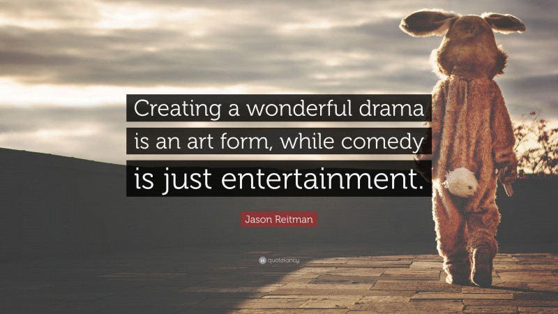 Jason Reitman Quote: “Creating a wonderful drama is an art form, while comedy is just entertainment.”