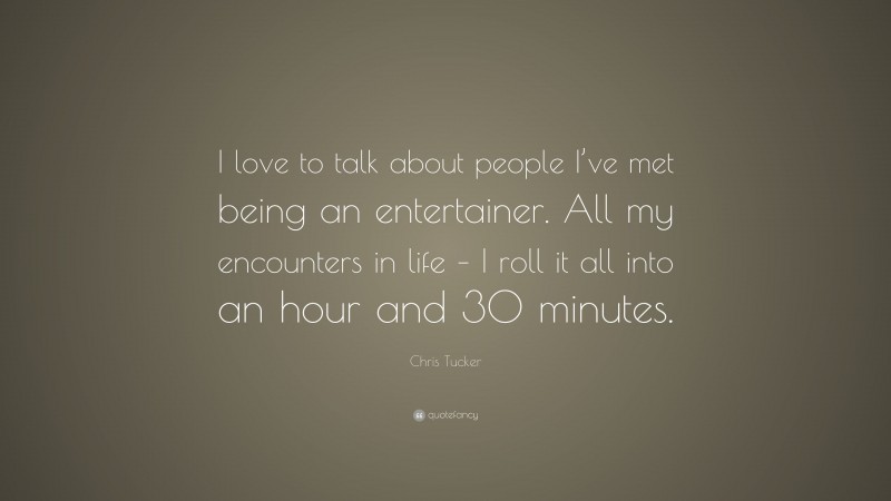 Chris Tucker Quote: “I love to talk about people I’ve met being an entertainer. All my encounters in life – I roll it all into an hour and 30 minutes.”