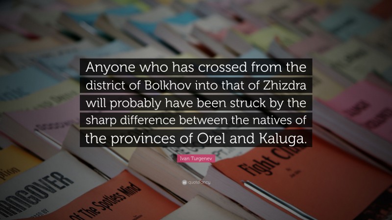 Ivan Turgenev Quote: “Anyone who has crossed from the district of Bolkhov into that of Zhizdra will probably have been struck by the sharp difference between the natives of the provinces of Orel and Kaluga.”