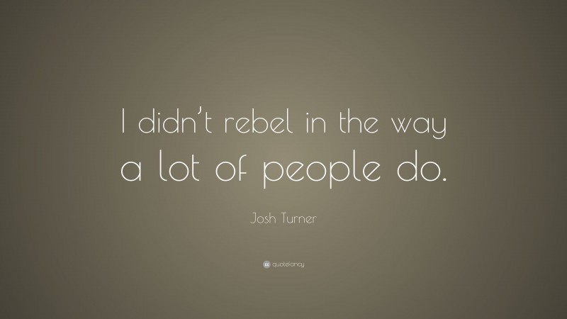 Josh Turner Quote: “I didn’t rebel in the way a lot of people do.”
