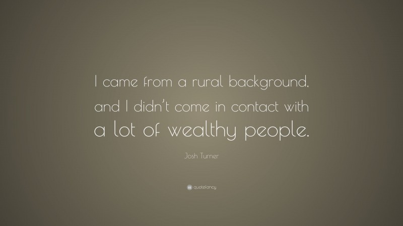 Josh Turner Quote: “I came from a rural background, and I didn’t come in contact with a lot of wealthy people.”