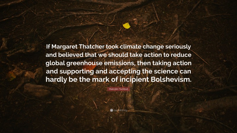 Malcolm Turnbull Quote: “If Margaret Thatcher took climate change seriously and believed that we should take action to reduce global greenhouse emissions, then taking action and supporting and accepting the science can hardly be the mark of incipient Bolshevism.”