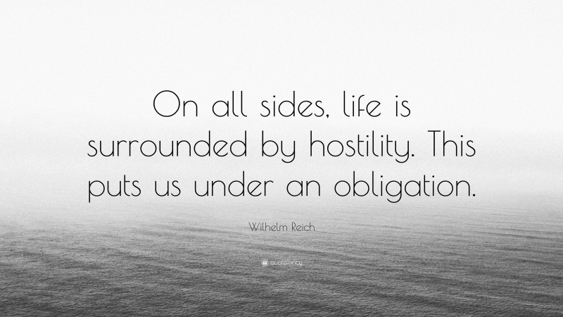 Wilhelm Reich Quote: “On all sides, life is surrounded by hostility. This puts us under an obligation.”