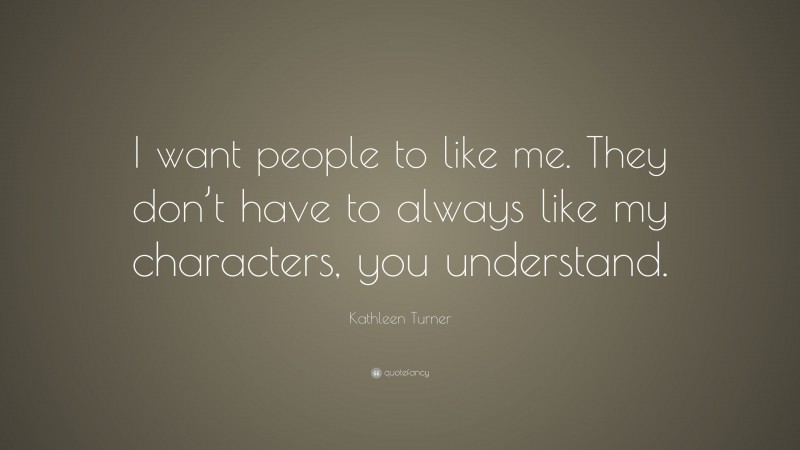 Kathleen Turner Quote: “I want people to like me. They don’t have to always like my characters, you understand.”