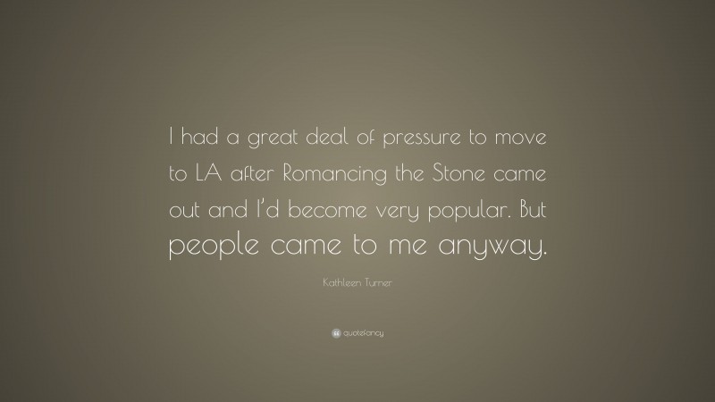 Kathleen Turner Quote: “I had a great deal of pressure to move to LA after Romancing the Stone came out and I’d become very popular. But people came to me anyway.”