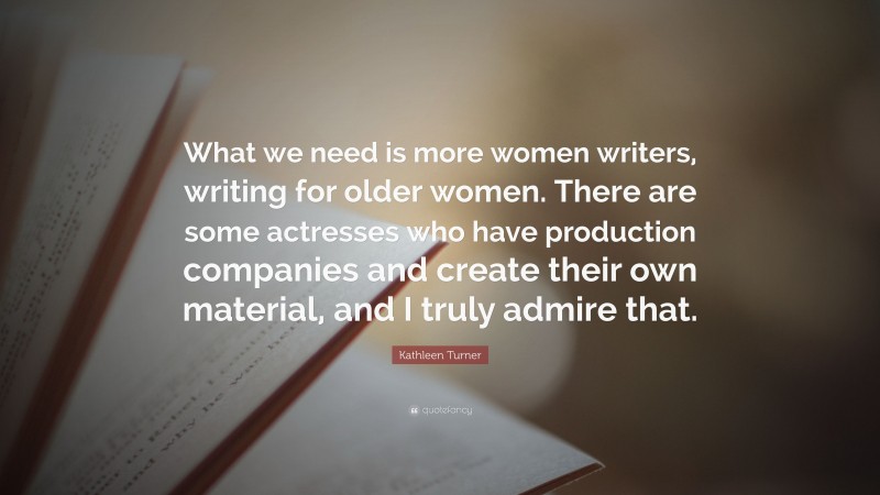 Kathleen Turner Quote: “What we need is more women writers, writing for older women. There are some actresses who have production companies and create their own material, and I truly admire that.”