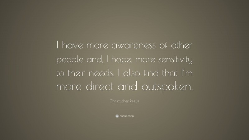 Christopher Reeve Quote: “I have more awareness of other people and, I hope, more sensitivity to their needs. I also find that I’m more direct and outspoken.”