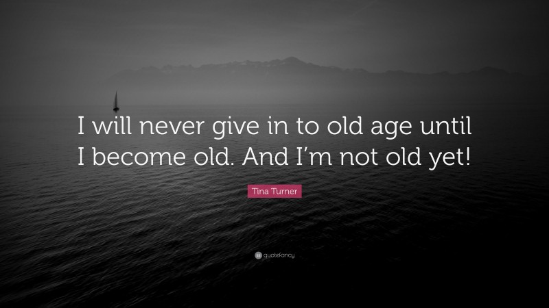 Tina Turner Quote: “I will never give in to old age until I become old. And I’m not old yet!”