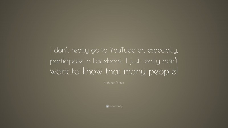 Kathleen Turner Quote: “I don’t really go to YouTube or, especially, participate in Facebook. I just really don’t want to know that many people!”