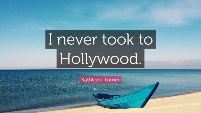 Kathleen Turner Quote: “I never took to Hollywood.”