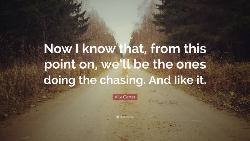 Ally Carter Quote: “Now I know that, from this point on, we’ll be the ones doing the chasing. And Iike it.”