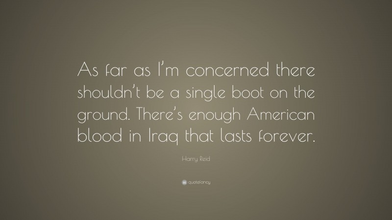 Harry Reid Quote: “As far as I’m concerned there shouldn’t be a single boot on the ground. There’s enough American blood in Iraq that lasts forever.”