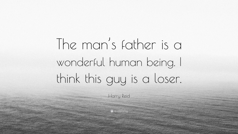 Harry Reid Quote: “The man’s father is a wonderful human being. I think this guy is a loser.”
