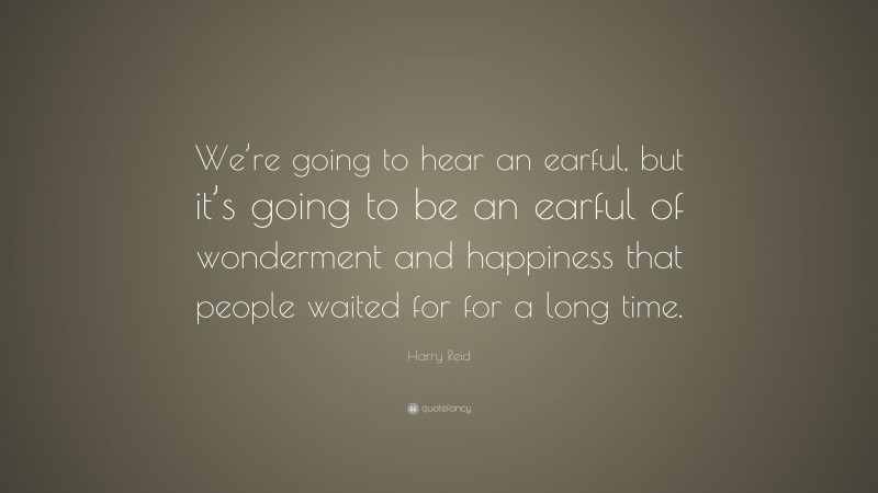 Harry Reid Quote: “We’re going to hear an earful, but it’s going to be an earful of wonderment and happiness that people waited for for a long time.”