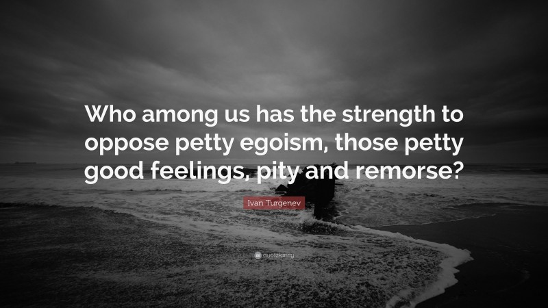Ivan Turgenev Quote: “Who among us has the strength to oppose petty egoism, those petty good feelings, pity and remorse?”