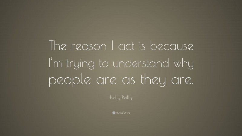 Kelly Reilly Quote: “The reason I act is because I’m trying to understand why people are as they are.”