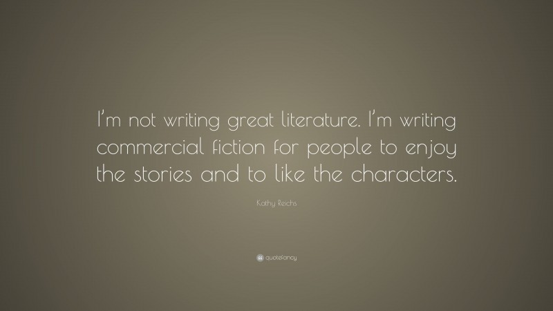 Kathy Reichs Quote: “I’m not writing great literature. I’m writing commercial fiction for people to enjoy the stories and to like the characters.”