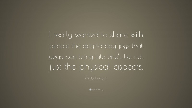 Christy Turlington Quote: “I really wanted to share with people the day-to-day joys that yoga can bring into one’s life-not just the physical aspects.”