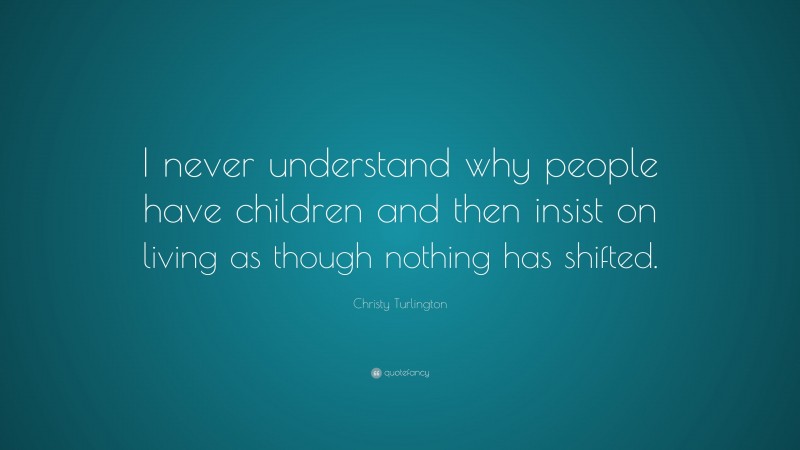 Christy Turlington Quote: “I never understand why people have children and then insist on living as though nothing has shifted.”