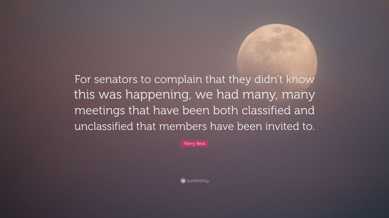 Harry Reid Quote: “For senators to complain that they didn’t know this was happening, we had many, many meetings that have been both classified and unclassified that members have been invited to.”