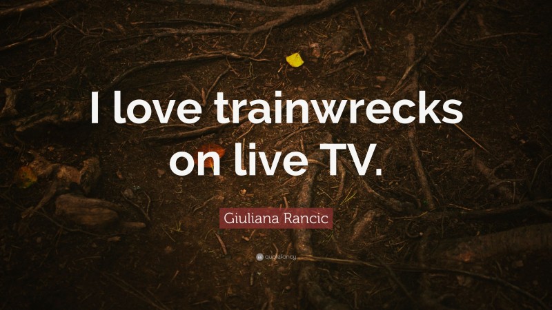 Giuliana Rancic Quote: “I love trainwrecks on live TV.”