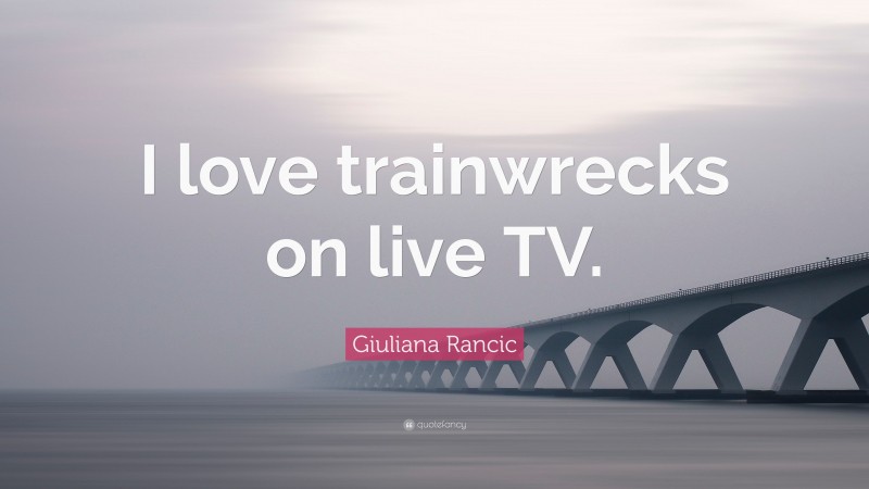 Giuliana Rancic Quote: “I love trainwrecks on live TV.”