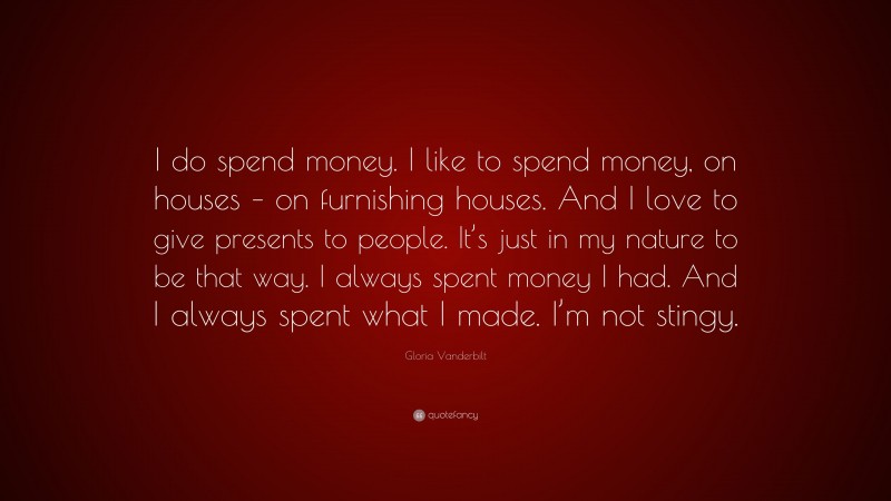 Gloria Vanderbilt Quote: “I do spend money. I like to spend money, on houses – on furnishing houses. And I love to give presents to people. It’s just in my nature to be that way. I always spent money I had. And I always spent what I made. I’m not stingy.”