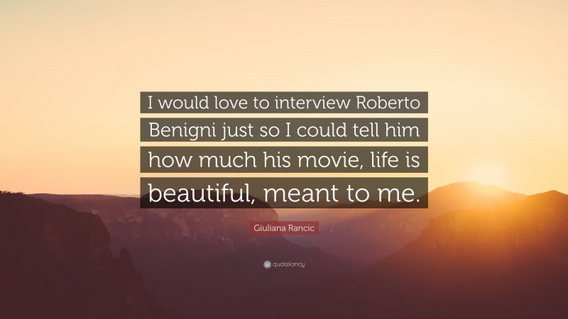 Giuliana Rancic Quote: “I would love to interview Roberto Benigni just so I could tell him how much his movie, life is beautiful, meant to me.”
